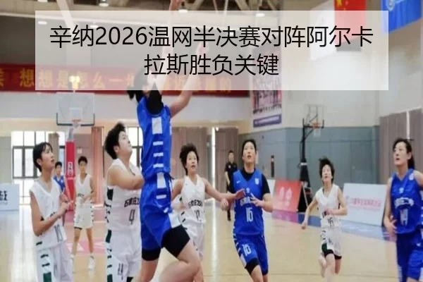 辛纳2026温网半决赛对阵阿尔卡拉斯胜负关键